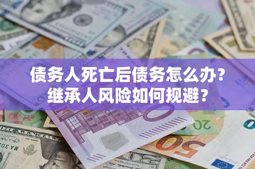 北京债务人死亡后债务怎么办？继承人风险如何规避？