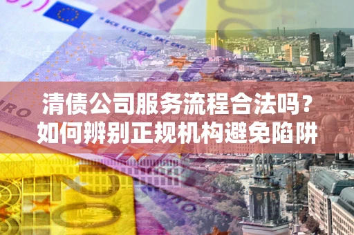 北京清债公司服务流程合法吗？如何辨别正规机构避免陷阱？