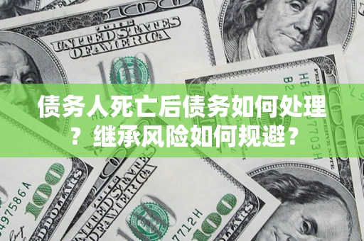 北京债务人死亡后债务如何处理？继承风险如何规避？