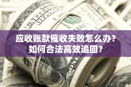 北京应收账款催收失败怎么办？如何合法高效追回？