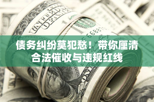 北京债务纠纷莫犯愁！带你厘清合法催收与违规红线
