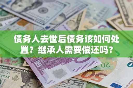 北京债务人去世后债务该如何处置？继承人需要偿还吗？