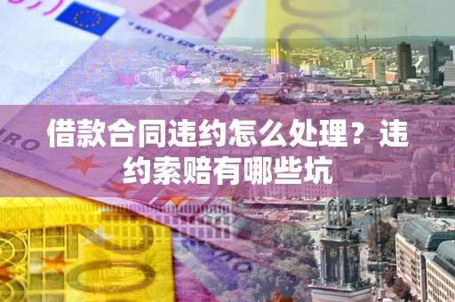 北京借款合同违约怎么处理？违约索赔有哪些坑