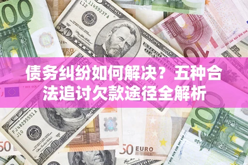 北京债务纠纷如何解决？五种合法追讨欠款途径全解析