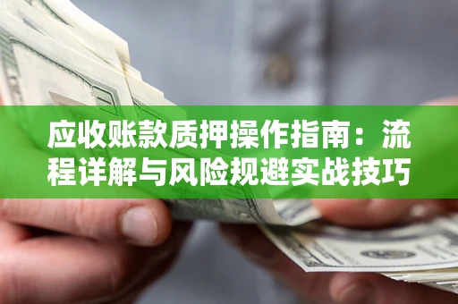 北京应收账款质押操作指南:流程详解与风险规避实战技巧 北京应收账款质押操作指南:流程详解与风险规避实战技巧