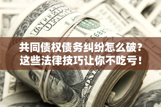 北京共同债权债务纠纷怎么破？这些法律技巧让你不吃亏！
