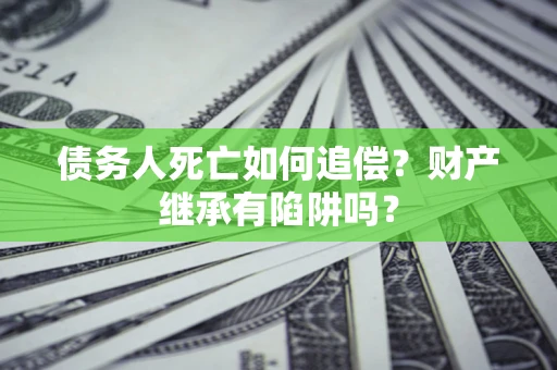 北京债务人死亡如何追偿？财产继承有陷阱吗？