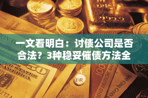 北京一文看明白：讨债公司是否合法？3种稳妥催债方法全解析