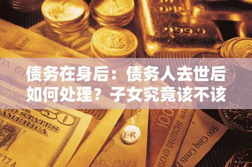 北京债务在身后：债务人去世后如何处理？子女究竟该不该还钱？