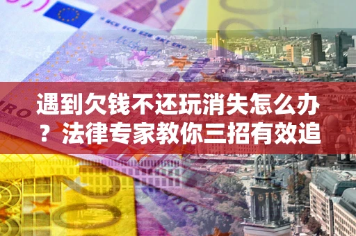 北京遇到欠钱不还玩消失怎么办？法律专家教你三招有效追债！