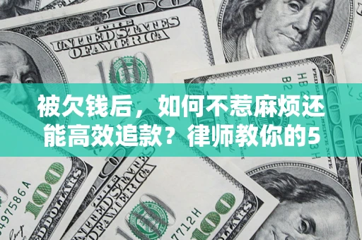 北京被欠钱后，如何不惹麻烦还能高效追款？律师教你的5步合法讨债法