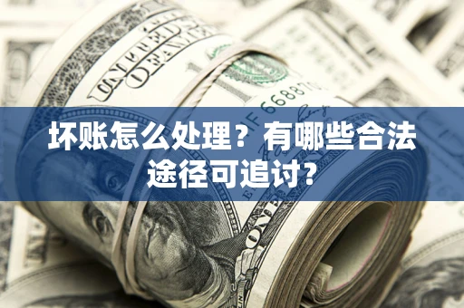 北京坏账怎么处理？有哪些合法途径可追讨？