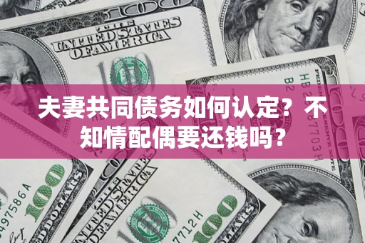 北京夫妻共同债务如何认定？不知情配偶要还钱吗？