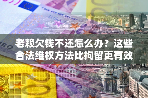 北京老赖欠钱不还怎么办？这些合法维权方法比拘留更有效