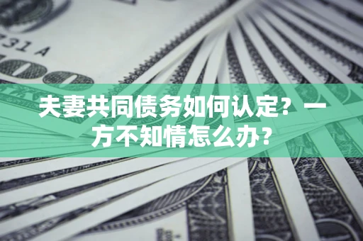 北京夫妻共同债务如何认定？一方不知情怎么办？