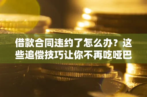 北京借款合同违约了怎么办？这些追偿技巧让你不再吃哑巴亏