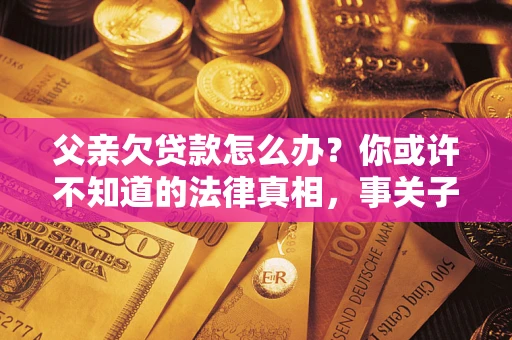 北京父亲欠贷款怎么办？你或许不知道的法律真相，事关子女未来