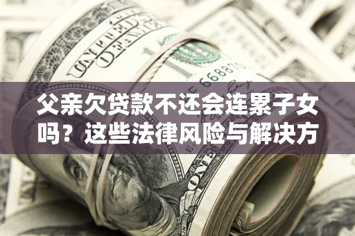 北京父亲欠贷款不还会连累子女吗？这些法律风险与解决方法要早知道！
