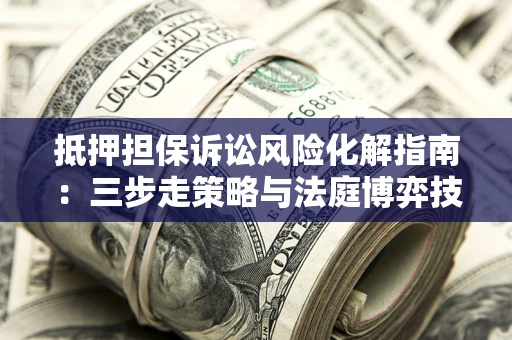 北京抵押担保诉讼风险化解指南：三步走策略与法庭博弈技巧