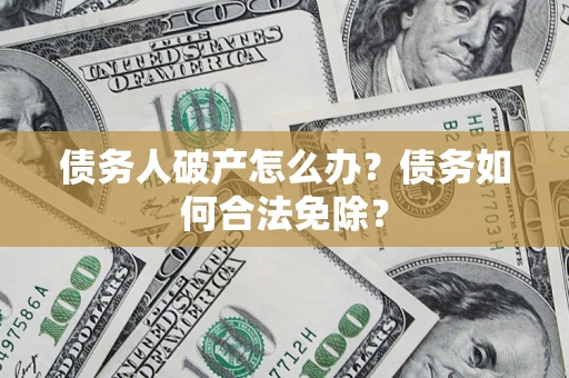 北京债务人破产怎么办？债务如何合法免除？