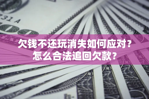 北京欠钱不还玩消失如何应对？怎么合法追回欠款？
