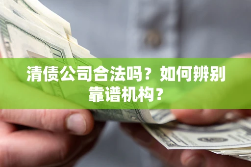 北京清债公司合法吗?如何辨别靠谱机构? 北京清债公司合法吗?如何辨别靠谱机构?