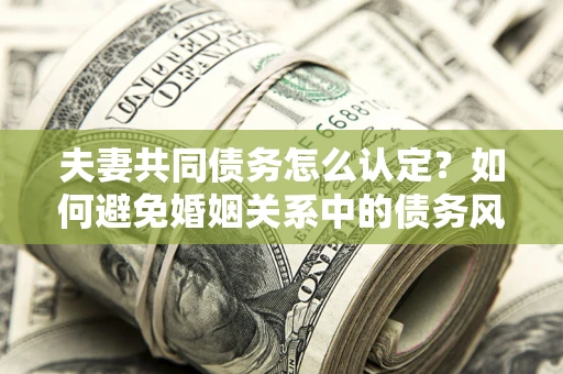 北京夫妻共同债务怎么认定？如何避免婚姻关系中的债务风险？