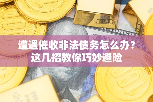 北京遭遇催收非法债务怎么办？这几招教你巧妙避险