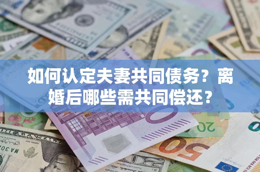 北京如何认定夫妻共同债务？离婚后哪些需共同偿还？