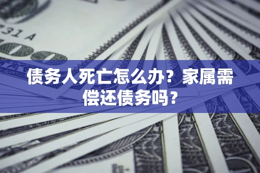 北京债务人死亡怎么办？家属需偿还债务吗？