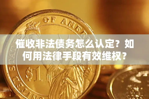 北京催收非法债务怎么认定？如何用法律手段有效维权？