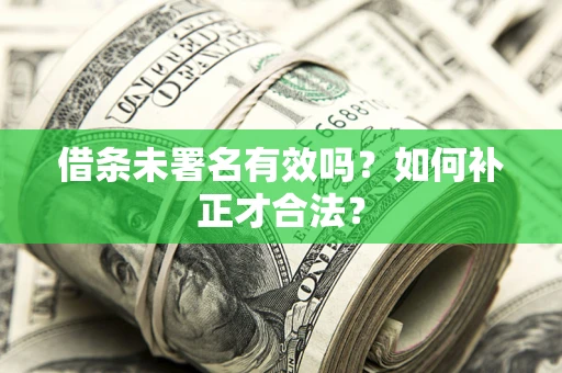 北京借条未署名有效吗？如何补正才合法？