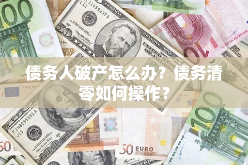 北京债务人破产怎么办？债务清零如何操作？