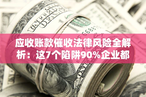 北京应收账款催收法律风险全解析：这7个陷阱90%企业都踩过（含合规应对指南）