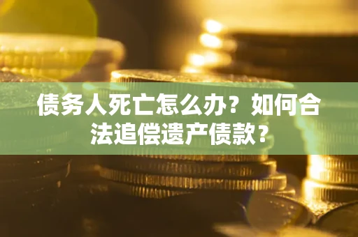 北京债务人死亡怎么办？如何合法追偿遗产债款？