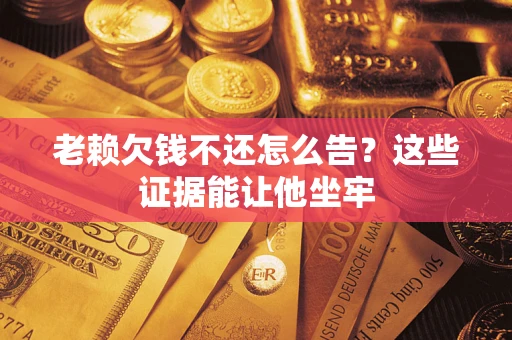北京老赖欠钱不还怎么告？这些证据能让他坐牢