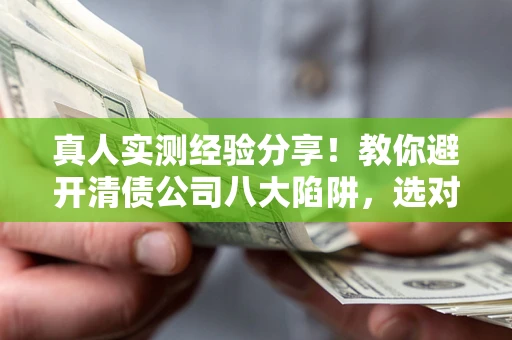 北京真人实测经验分享！教你避开清债公司八大陷阱，选对机构少走十年弯路