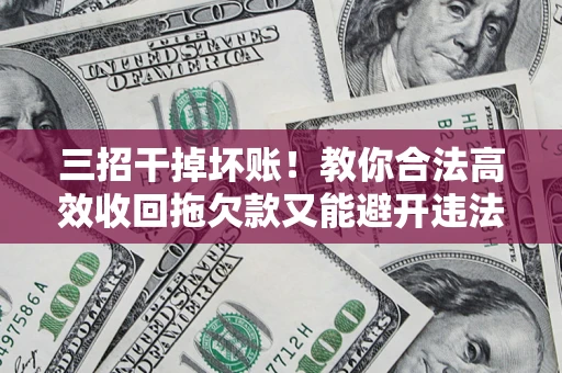 北京三招干掉坏账！教你合法高效收回拖欠款又能避开违法雷区