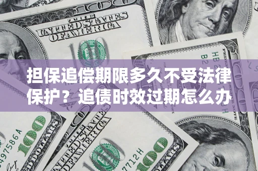 北京担保追偿期限多久不受法律保护？追债时效过期怎么办？