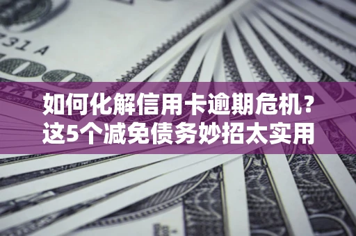 北京如何化解信用卡逾期危机？这5个减免债务妙招太实用