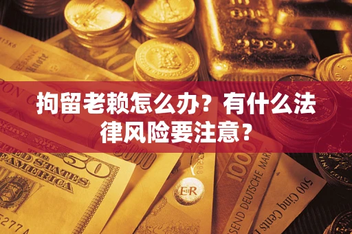 北京拘留老赖怎么办？有什么法律风险要注意？