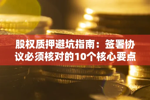 北京股权质押避坑指南:签署协议必须核对的10个核心要点 北京股权质押避坑指南:签署协议必须核对的10个核心要点