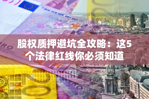 北京股权质押避坑全攻略：这5个法律红线你必须知道