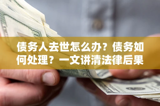 北京债务人去世怎么办？债务如何处理？一文讲清法律后果