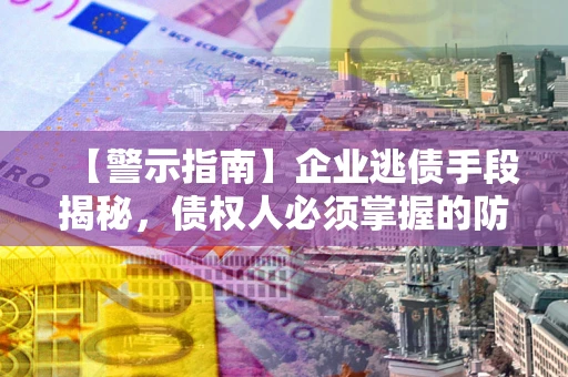 北京【警示指南】企业逃债手段揭秘，债权人必须掌握的防坑宝典