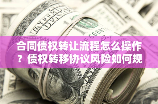 北京合同债权转让流程怎么操作？债权转移协议风险如何规避？