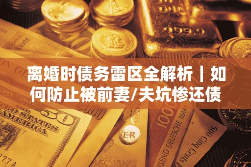 北京离婚时债务雷区全解析｜如何防止被前妻/夫坑惨还债？