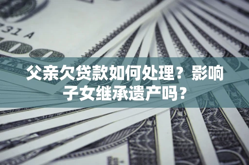 北京父亲欠贷款如何处理?影响子女继承遗产吗? 北京父亲欠贷款如何处理?影响子女继承遗产吗?