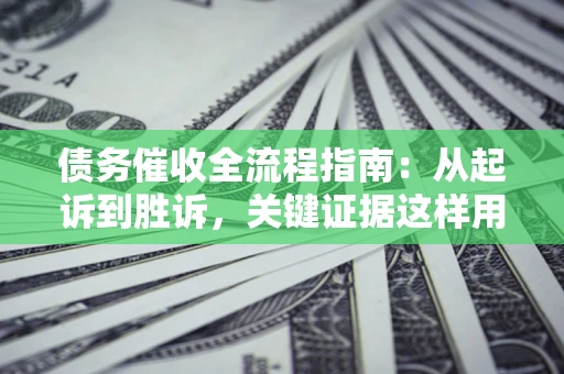 北京债务催收全流程指南：从起诉到胜诉，关键证据这样用