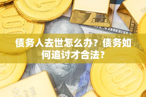 北京债务人去世怎么办？债务如何追讨才合法？